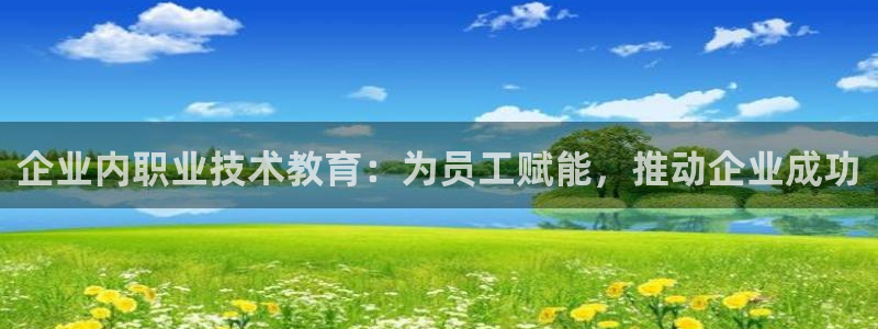 J9九游会ag真人官网|企业内职业技术教育：为员工赋能，推动企业成功