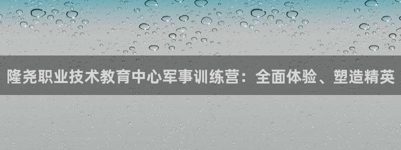 j9九游会国际站-官方网站|隆尧职业技术教育中心军事训练营：全面体验、塑造精英